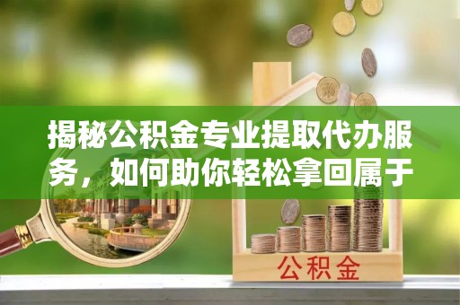 沙湾揭秘公积金专业提取代办服务，如何助你轻松拿回属于你的资金