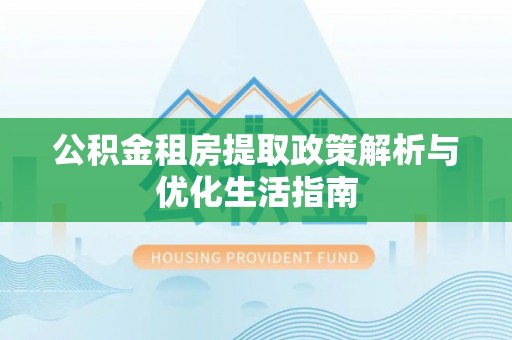 沙湾公积金租房提取政策解析与优化生活指南