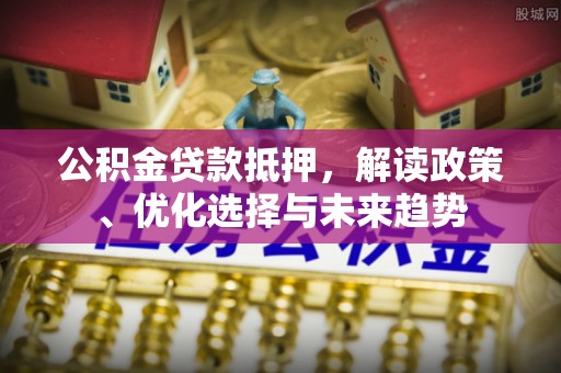 沙湾公积金贷款抵押，解读政策、优化选择与未来趋势