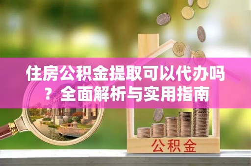 沙湾住房公积金提取可以代办吗？全面解析与实用指南