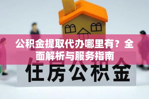 沙湾公积金提取代办哪里有？全面解析与服务指南