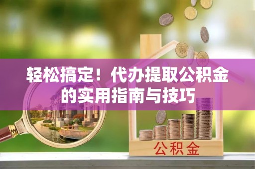 沙湾轻松搞定！代办提取公积金的实用指南与技巧