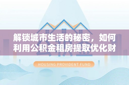 沙湾解锁城市生活的秘密，如何利用公积金租房提取优化财务规划