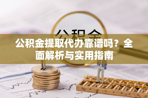 沙湾公积金提取代办靠谱吗？全面解析与实用指南