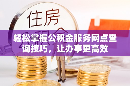 沙湾轻松掌握公积金服务网点查询技巧，让办事更高效