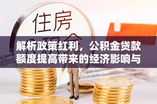 沙湾解析政策红利，公积金贷款额度提高带来的经济影响与生活改变