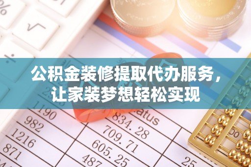 沙湾公积金装修提取代办服务，让家装梦想轻松实现