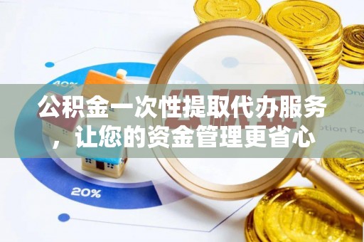 沙湾公积金一次性提取代办服务，让您的资金管理更省心