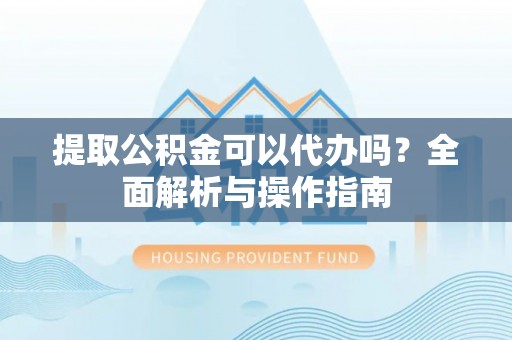 沙湾提取公积金可以代办吗？全面解析与操作指南