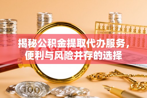 沙湾揭秘公积金提取代办服务，便利与风险并存的选择