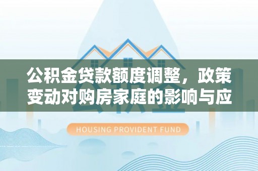 沙湾公积金贷款额度调整，政策变动对购房家庭的影响与应对策略
