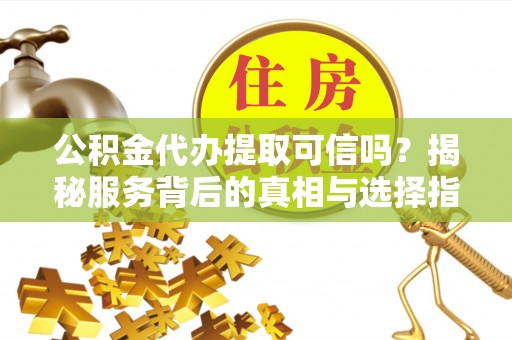 沙湾公积金代办提取可信吗？揭秘服务背后的真相与选择指南