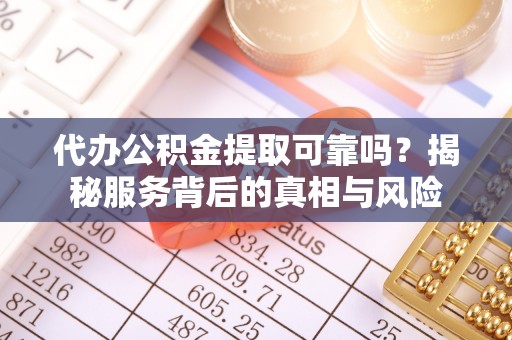 沙湾代办公积金提取可靠吗？揭秘服务背后的真相与风险
