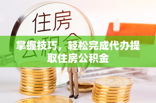 沙湾掌握技巧，轻松完成代办提取住房公积金