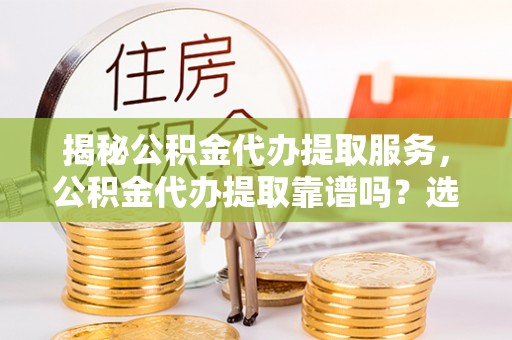 沙湾揭秘公积金代办提取服务，公积金代办提取靠谱吗？选择需谨慎