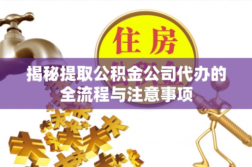 沙湾揭秘提取公积金公司代办的全流程与注意事项