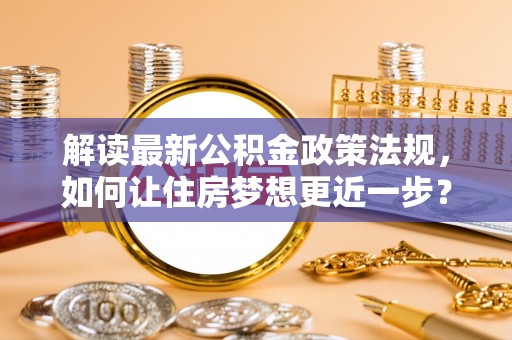 沙湾解读最新公积金政策法规，如何让住房梦想更近一步？