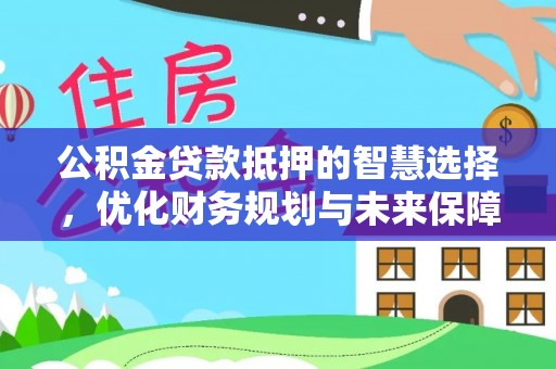 沙湾公积金贷款抵押的智慧选择，优化财务规划与未来保障