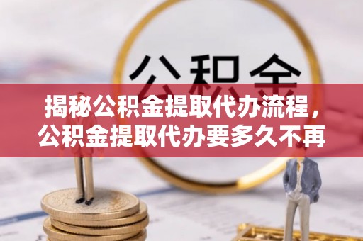 沙湾揭秘公积金提取代办流程，公积金提取代办要多久不再迷茫