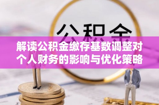 沙湾解读公积金缴存基数调整对个人财务的影响与优化策略