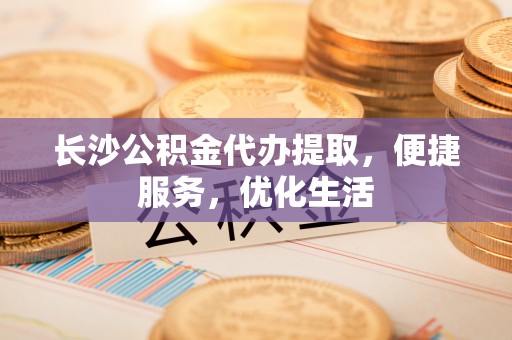 沙湾长沙公积金代办提取，便捷服务，优化生活