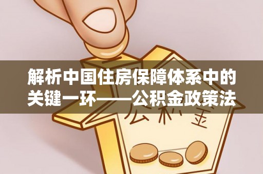 沙湾解析中国住房保障体系中的关键一环——公积金政策法规的演变与影响