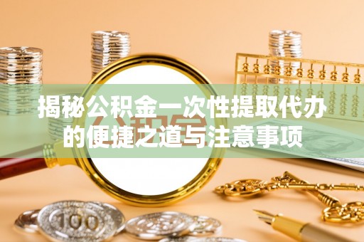 沙湾揭秘公积金一次性提取代办的便捷之道与注意事项