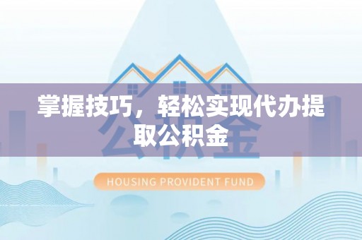 沙湾掌握技巧，轻松实现代办提取公积金