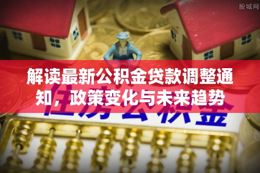 沙湾解读最新公积金贷款调整通知，政策变化与未来趋势