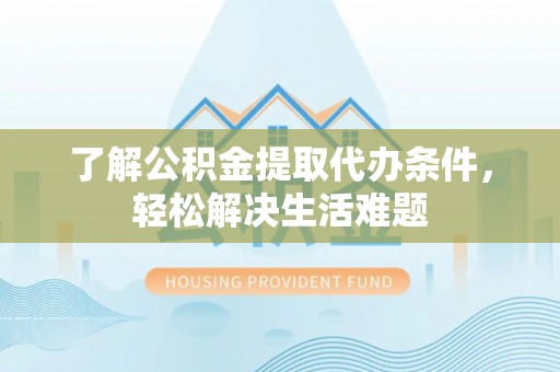 沙湾了解公积金提取代办条件，轻松解决生活难题