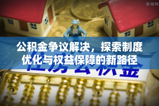 沙湾公积金争议解决，探索制度优化与权益保障的新路径