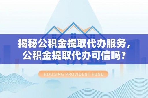 沙湾揭秘公积金提取代办服务，公积金提取代办可信吗？