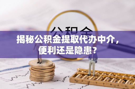 沙湾揭秘公积金提取代办中介，便利还是隐患？