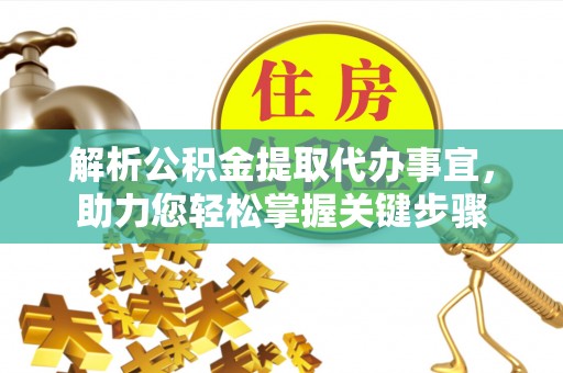 沙湾解析公积金提取代办事宜，助力您轻松掌握关键步骤