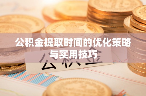 沙湾公积金提取时间的优化策略与实用技巧