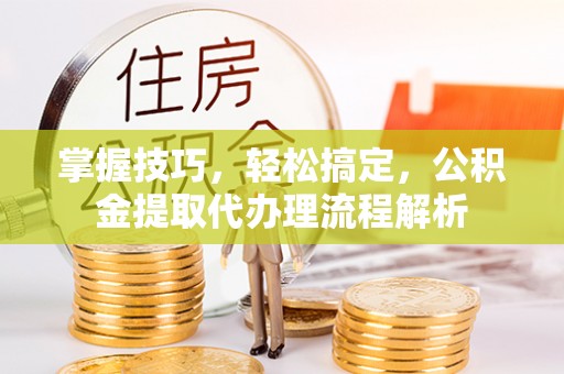 沙湾掌握技巧，轻松搞定，公积金提取代办理流程解析