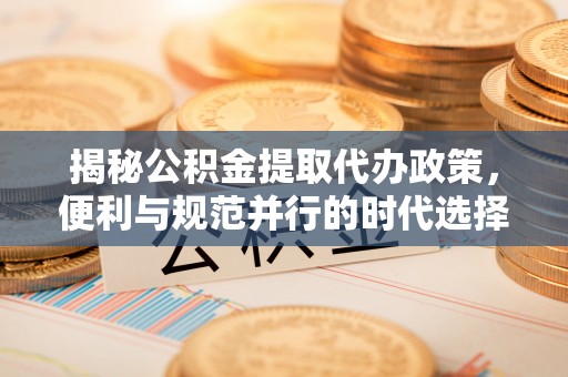沙湾揭秘公积金提取代办政策，便利与规范并行的时代选择