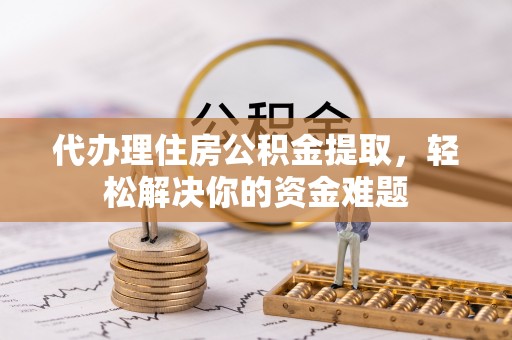 沙湾代办理住房公积金提取，轻松解决你的资金难题