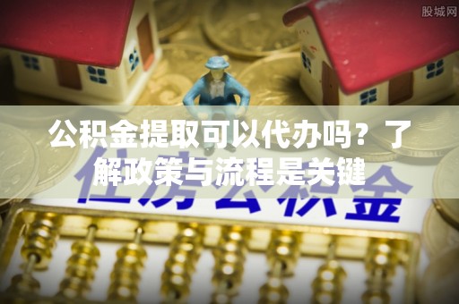 沙湾公积金提取可以代办吗？了解政策与流程是关键