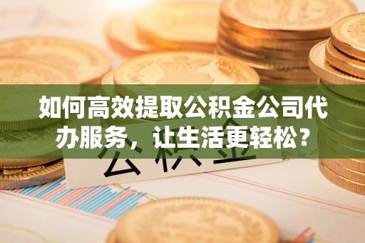 沙湾如何高效提取公积金公司代办服务，让生活更轻松？