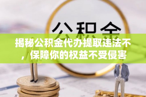 沙湾揭秘公积金代办提取违法不，保障你的权益不受侵害