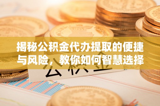 沙湾揭秘公积金代办提取的便捷与风险，教你如何智慧选择
