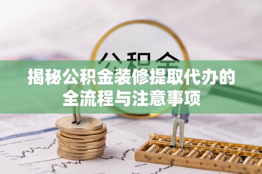 沙湾揭秘公积金装修提取代办的全流程与注意事项