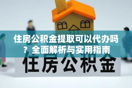 沙湾住房公积金提取可以代办吗？全面解析与实用指南