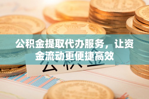 沙湾公积金提取代办服务，让资金流动更便捷高效