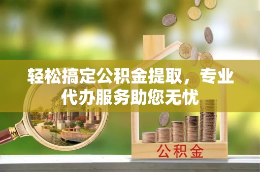 沙湾轻松搞定公积金提取，专业代办服务助您无忧
