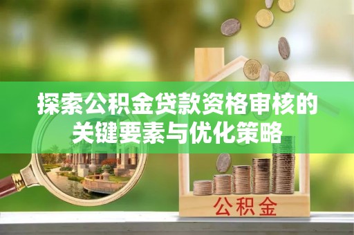 沙湾探索公积金贷款资格审核的关键要素与优化策略