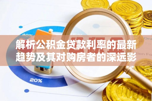 沙湾解析公积金贷款利率的最新趋势及其对购房者的深远影响