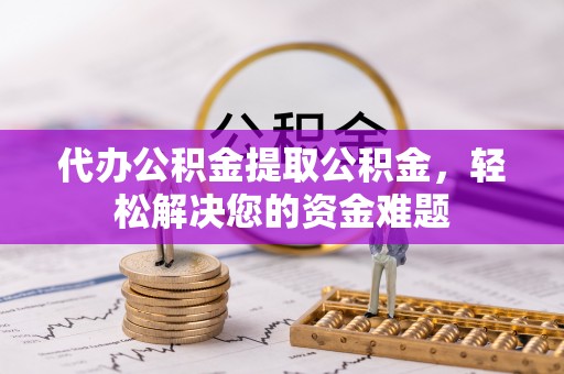 沙湾代办公积金提取公积金，轻松解决您的资金难题