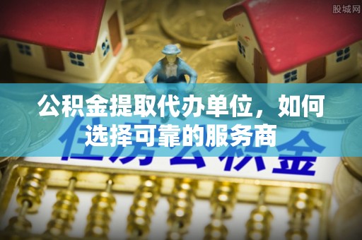 沙湾公积金提取代办单位，如何选择可靠的服务商